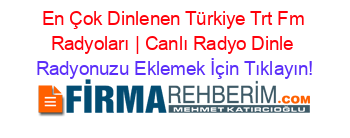 En+Çok+Dinlenen+Türkiye+Trt+Fm+Radyoları+|+Canlı+Radyo+Dinle Radyonuzu+Eklemek+İçin+Tıklayın!